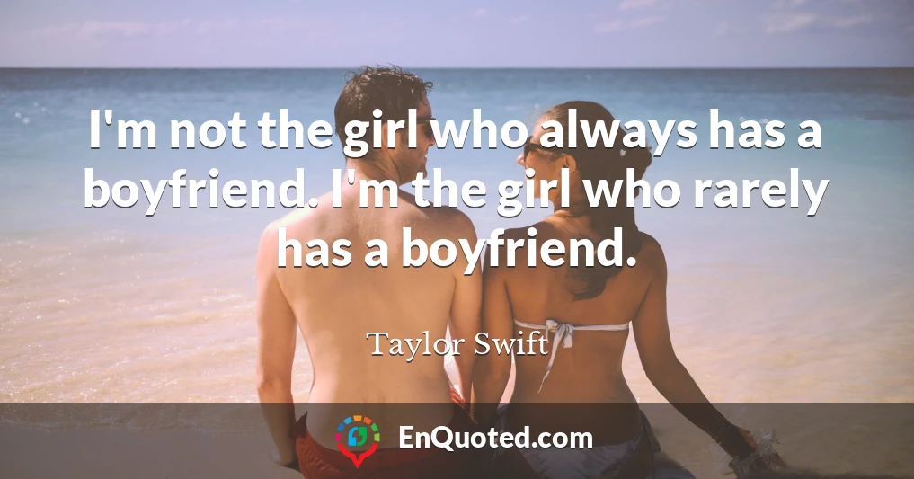 I'm not the girl who always has a boyfriend. I'm the girl who rarely has a boyfriend.