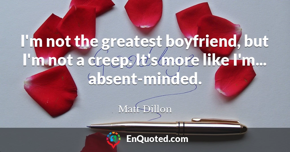 I'm not the greatest boyfriend, but I'm not a creep. It's more like I'm... absent-minded.