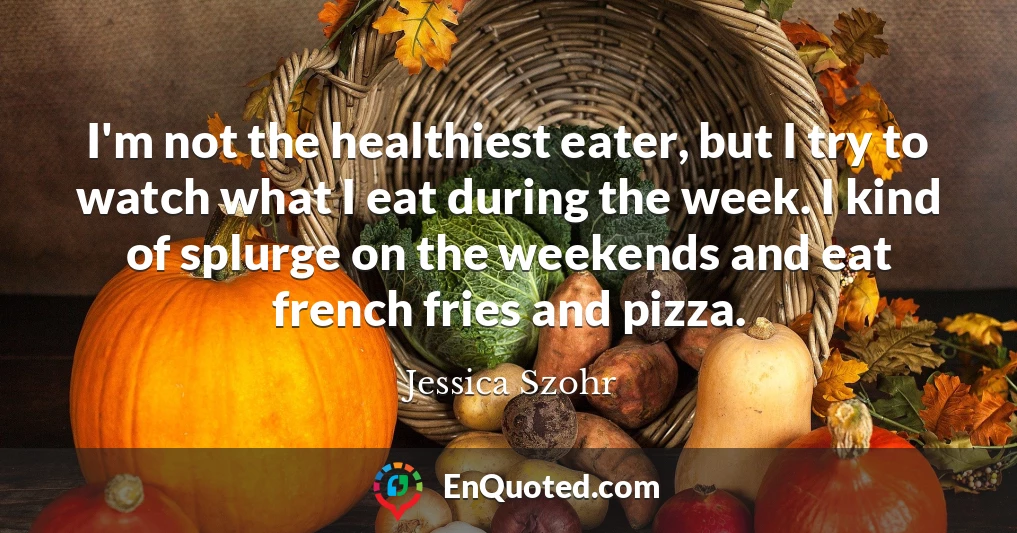 I'm not the healthiest eater, but I try to watch what I eat during the week. I kind of splurge on the weekends and eat french fries and pizza.
