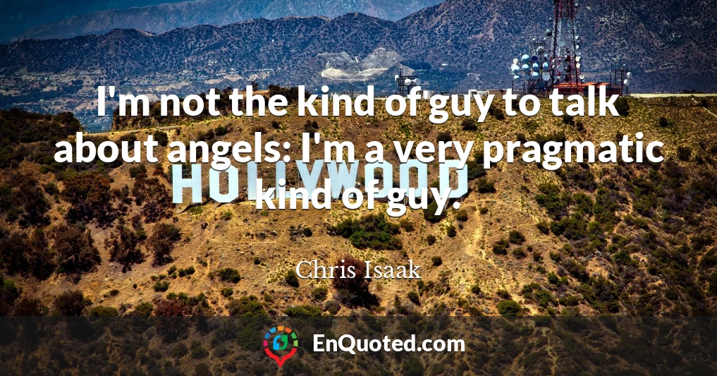 I'm not the kind of guy to talk about angels: I'm a very pragmatic kind of guy.