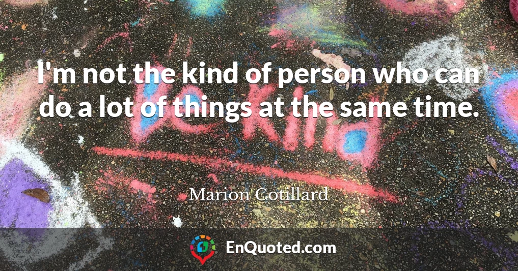 I'm not the kind of person who can do a lot of things at the same time.