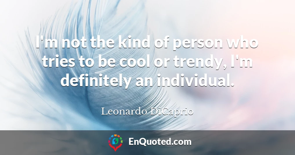 I'm not the kind of person who tries to be cool or trendy, I'm definitely an individual.
