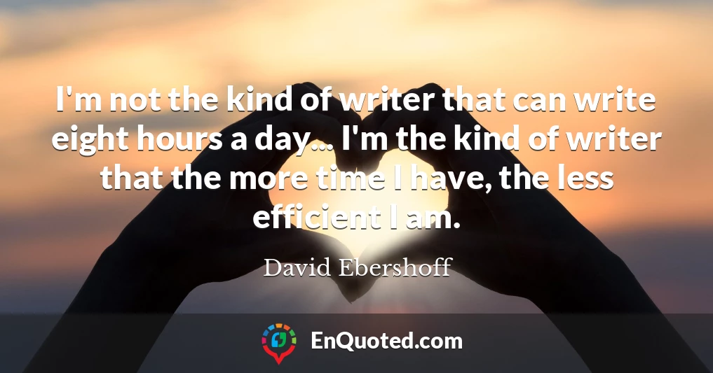 I'm not the kind of writer that can write eight hours a day... I'm the kind of writer that the more time I have, the less efficient I am.
