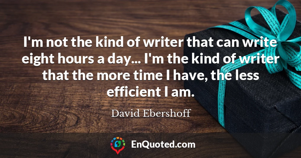 I'm not the kind of writer that can write eight hours a day... I'm the kind of writer that the more time I have, the less efficient I am.