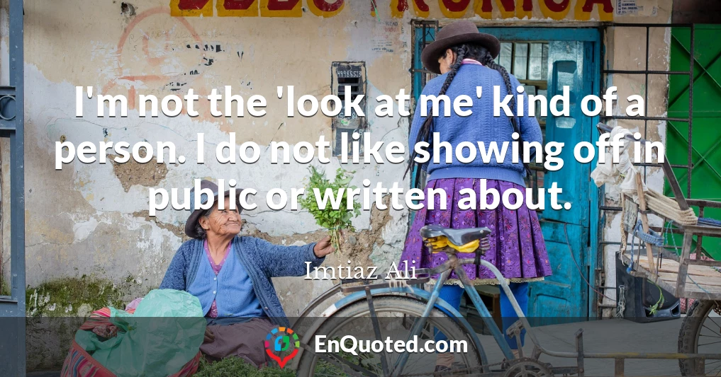 I'm not the 'look at me' kind of a person. I do not like showing off in public or written about.