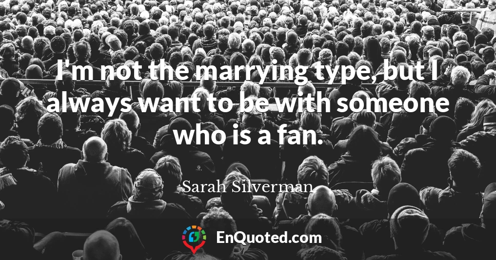 I'm not the marrying type, but I always want to be with someone who is a fan.