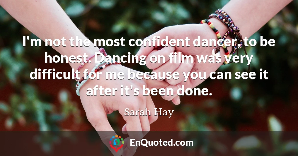 I'm not the most confident dancer, to be honest. Dancing on film was very difficult for me because you can see it after it's been done.