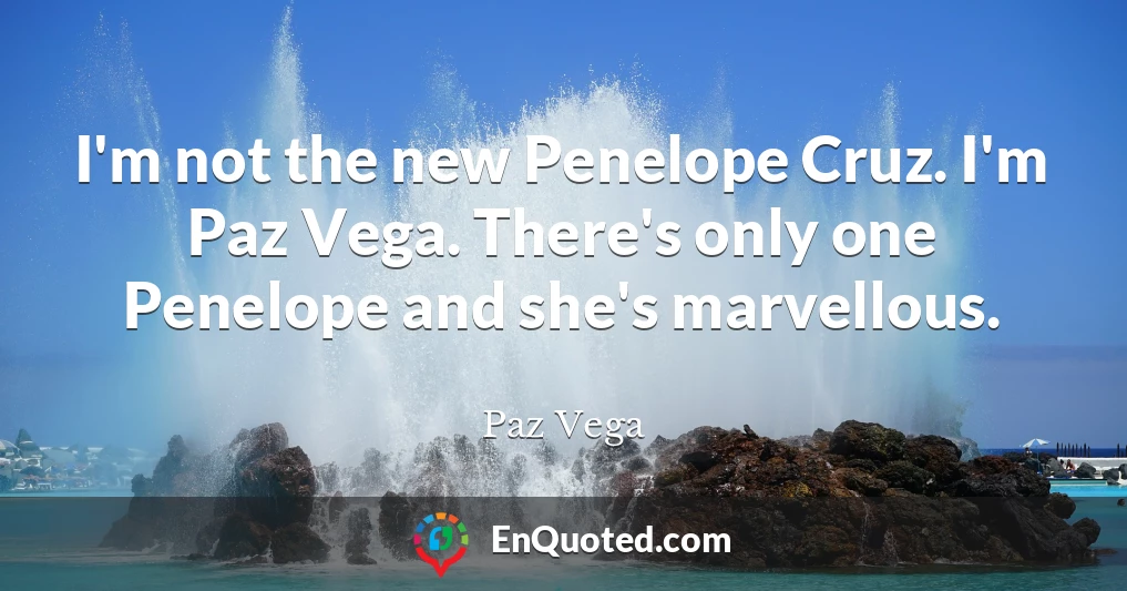 I'm not the new Penelope Cruz. I'm Paz Vega. There's only one Penelope and she's marvellous.