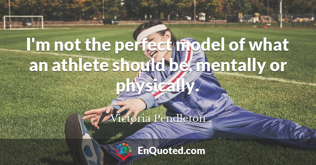 I'm not the perfect model of what an athlete should be, mentally or physically.