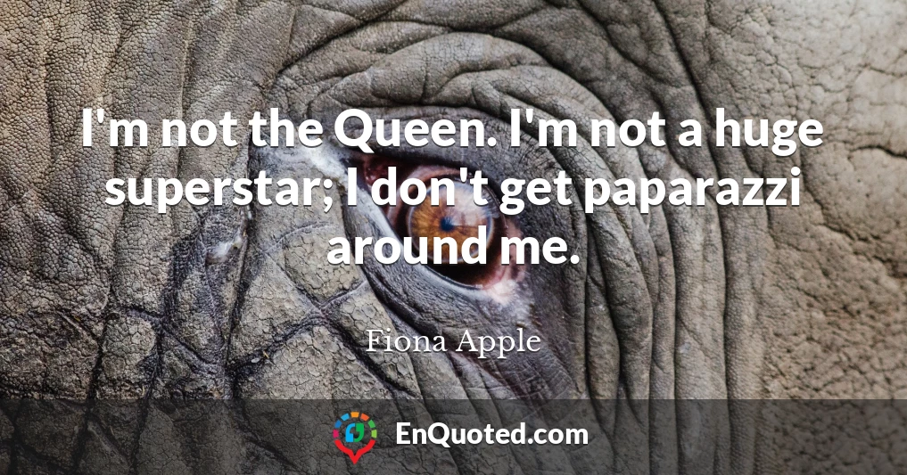 I'm not the Queen. I'm not a huge superstar; I don't get paparazzi around me.