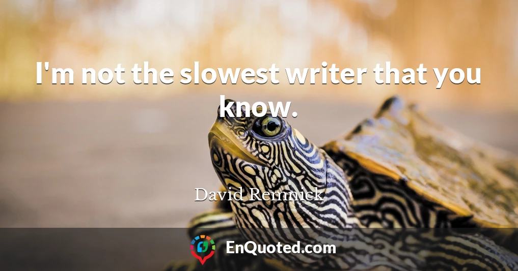 I'm not the slowest writer that you know.