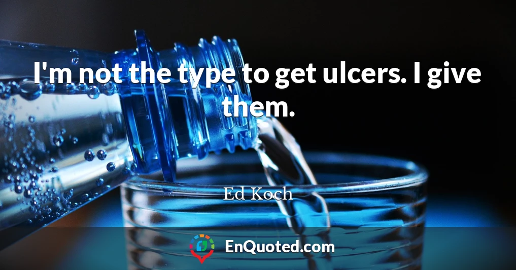 I'm not the type to get ulcers. I give them.