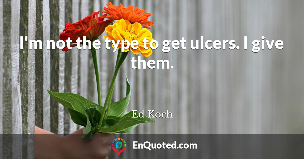 I'm not the type to get ulcers. I give them.