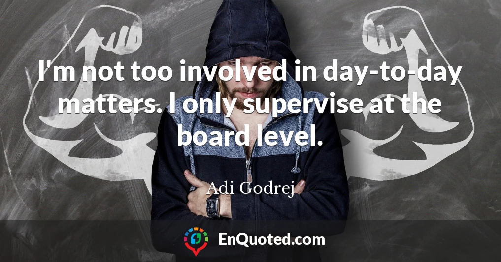 I'm not too involved in day-to-day matters. I only supervise at the board level.