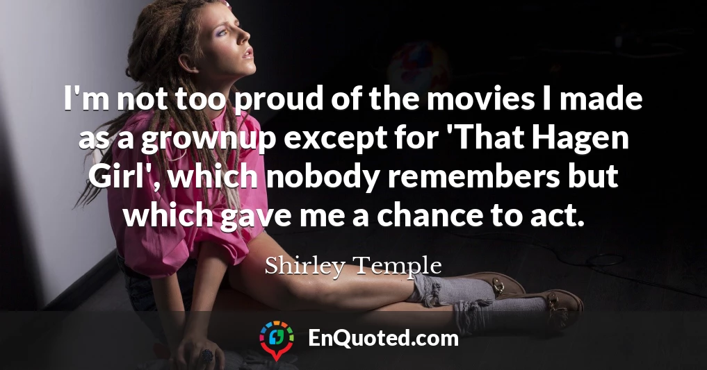 I'm not too proud of the movies I made as a grownup except for 'That Hagen Girl', which nobody remembers but which gave me a chance to act.