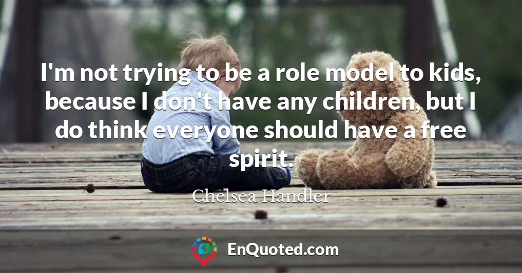 I'm not trying to be a role model to kids, because I don't have any children, but I do think everyone should have a free spirit.