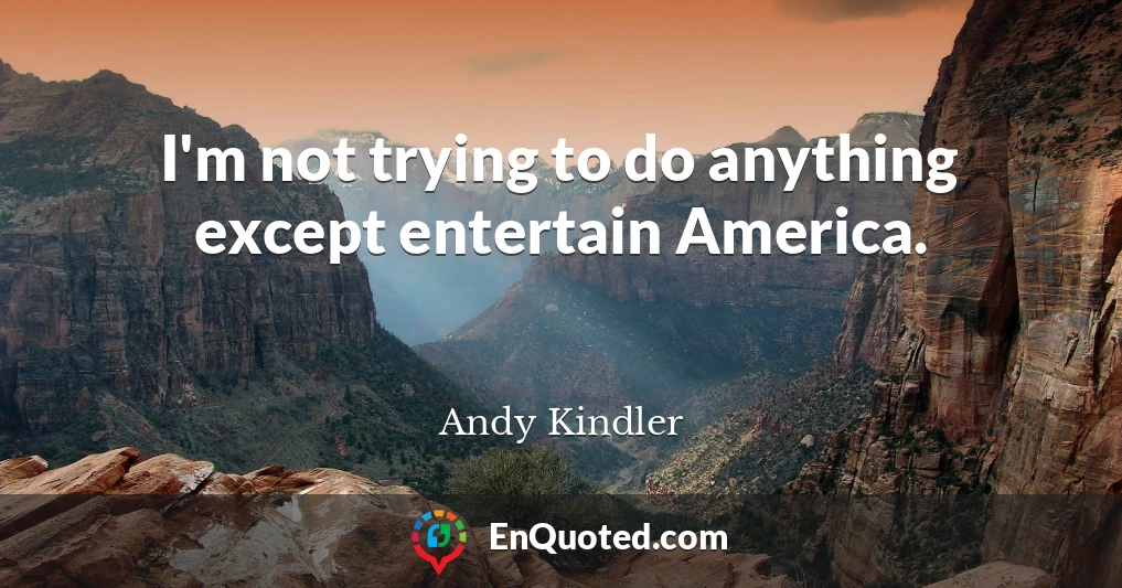 I'm not trying to do anything except entertain America.