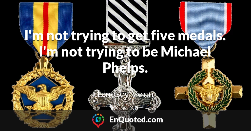 I'm not trying to get five medals. I'm not trying to be Michael Phelps.