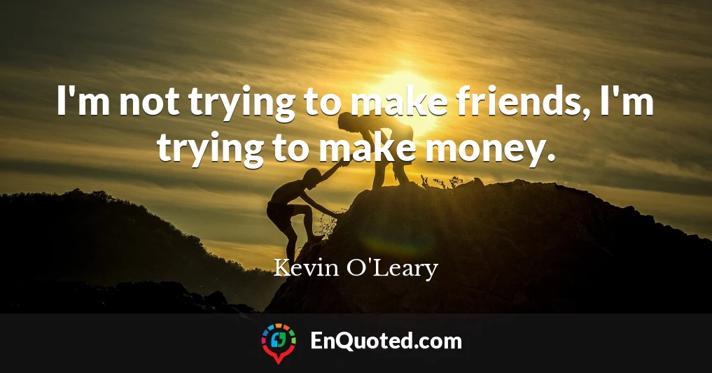 I'm not trying to make friends, I'm trying to make money.