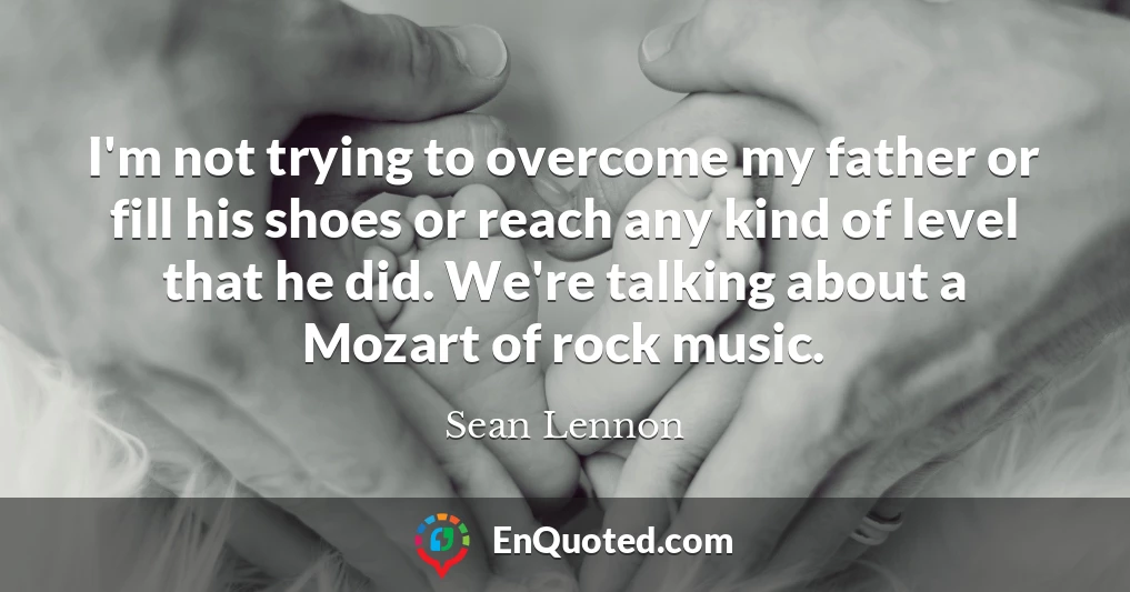 I'm not trying to overcome my father or fill his shoes or reach any kind of level that he did. We're talking about a Mozart of rock music.