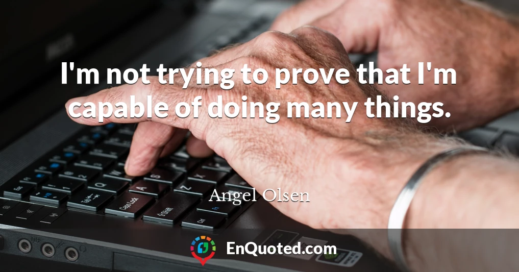 I'm not trying to prove that I'm capable of doing many things.