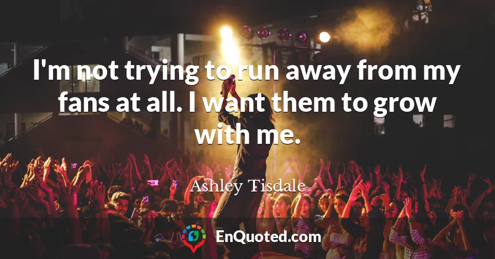 I'm not trying to run away from my fans at all. I want them to grow with me.