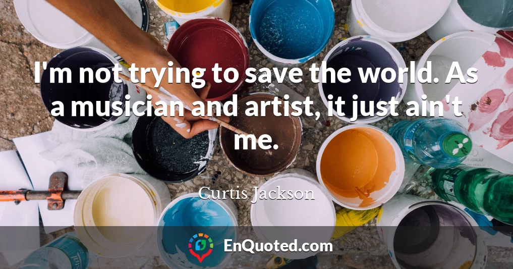 I'm not trying to save the world. As a musician and artist, it just ain't me.