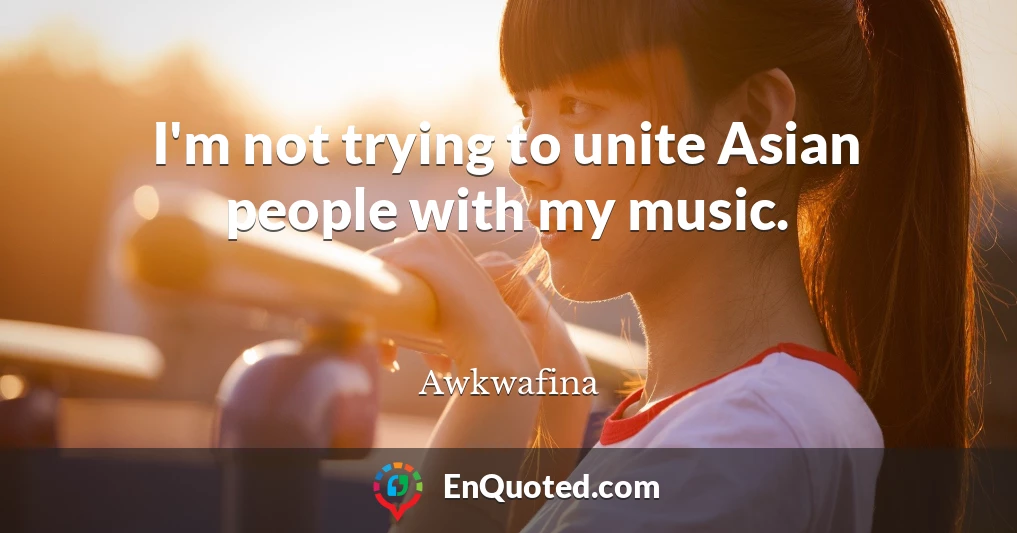 I'm not trying to unite Asian people with my music.