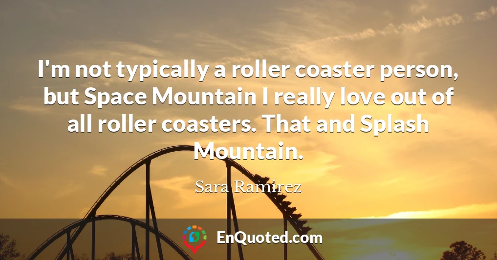 I'm not typically a roller coaster person, but Space Mountain I really love out of all roller coasters. That and Splash Mountain.