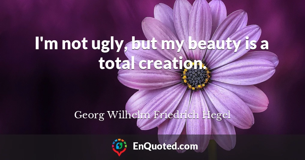 I'm not ugly, but my beauty is a total creation.