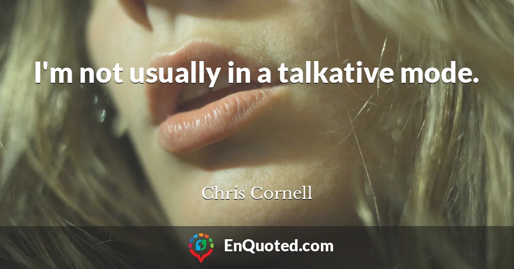 I'm not usually in a talkative mode.