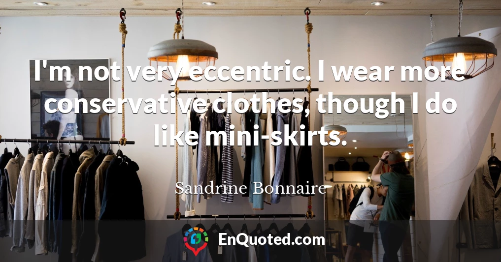 I'm not very eccentric. I wear more conservative clothes, though I do like mini-skirts.