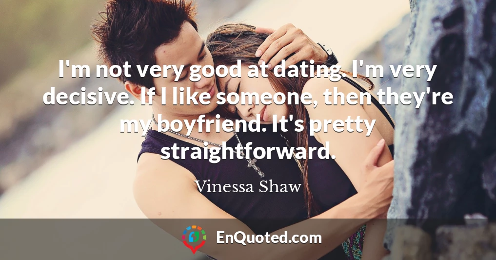 I'm not very good at dating. I'm very decisive. If I like someone, then they're my boyfriend. It's pretty straightforward.