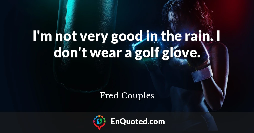 I'm not very good in the rain. I don't wear a golf glove.