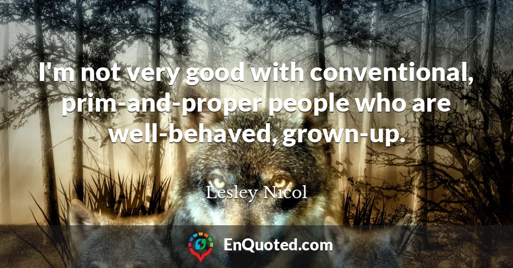 I'm not very good with conventional, prim-and-proper people who are well-behaved, grown-up.