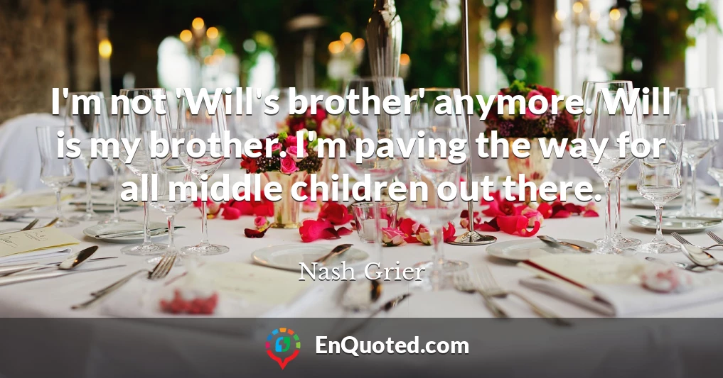I'm not 'Will's brother' anymore. Will is my brother. I'm paving the way for all middle children out there.