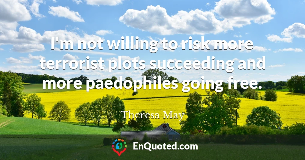 I'm not willing to risk more terrorist plots succeeding and more paedophiles going free.