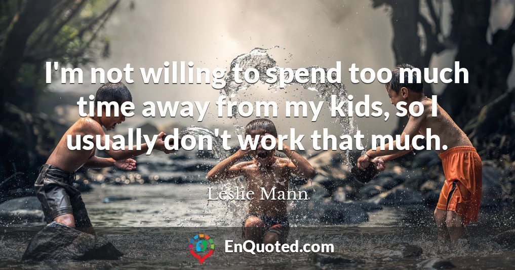 I'm not willing to spend too much time away from my kids, so I usually don't work that much.