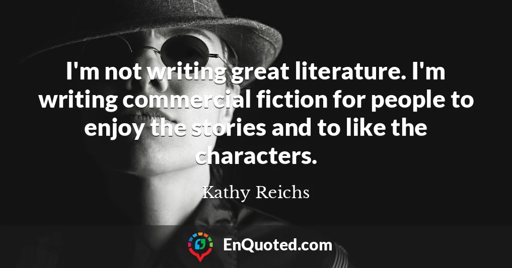 I'm not writing great literature. I'm writing commercial fiction for people to enjoy the stories and to like the characters.