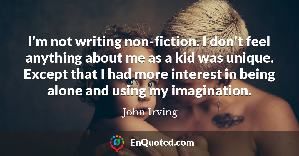 I'm not writing non-fiction. I don't feel anything about me as a kid was unique. Except that I had more interest in being alone and using my imagination.