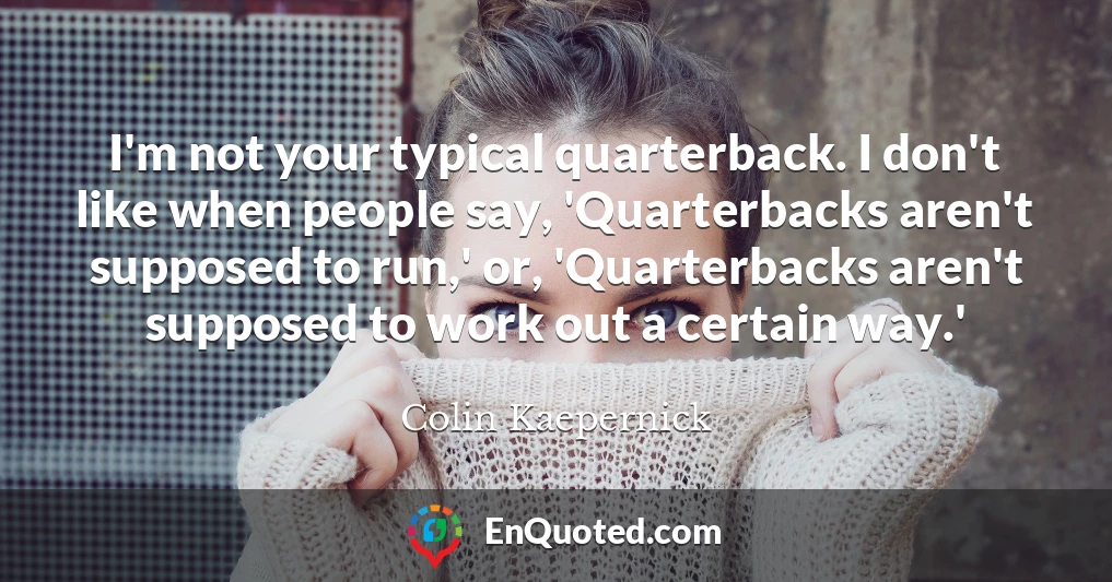 I'm not your typical quarterback. I don't like when people say, 'Quarterbacks aren't supposed to run,' or, 'Quarterbacks aren't supposed to work out a certain way.'