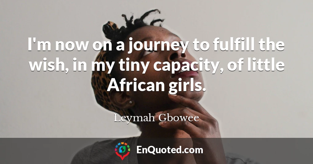 I'm now on a journey to fulfill the wish, in my tiny capacity, of little African girls.