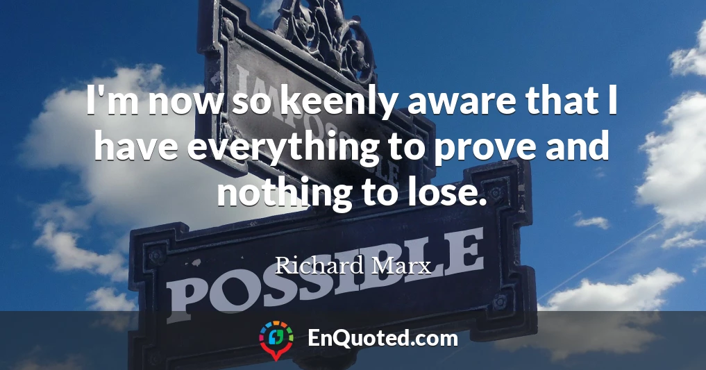 I'm now so keenly aware that I have everything to prove and nothing to lose.