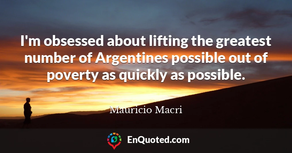 I'm obsessed about lifting the greatest number of Argentines possible out of poverty as quickly as possible.