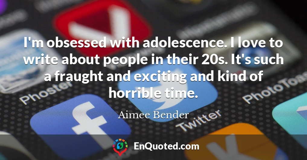 I'm obsessed with adolescence. I love to write about people in their 20s. It's such a fraught and exciting and kind of horrible time.
