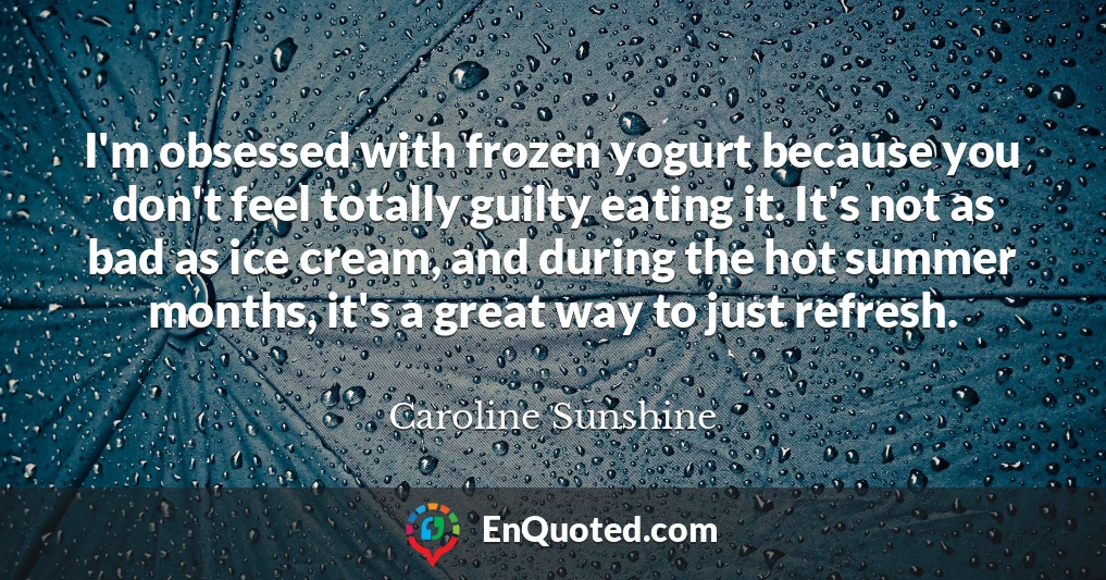 I'm obsessed with frozen yogurt because you don't feel totally guilty eating it. It's not as bad as ice cream, and during the hot summer months, it's a great way to just refresh.