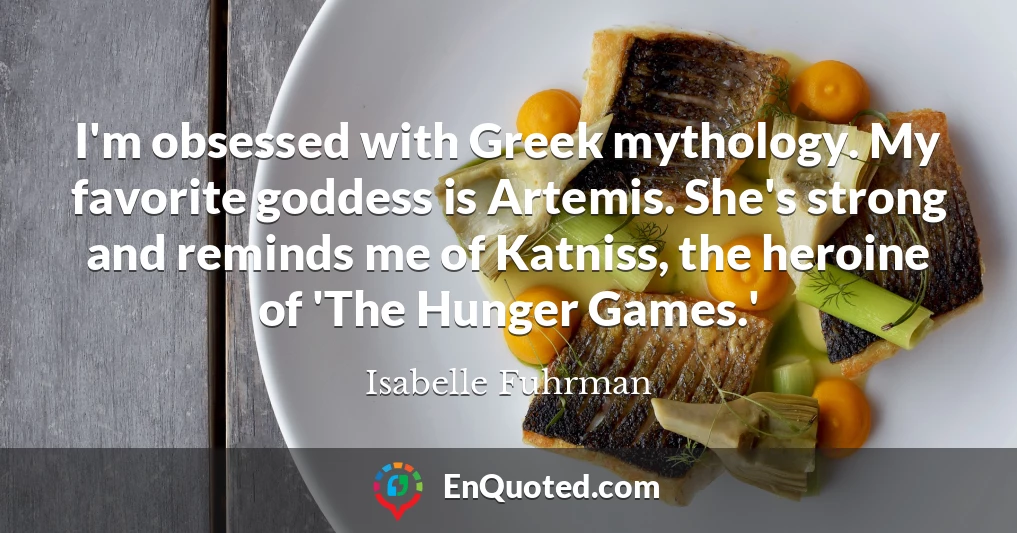 I'm obsessed with Greek mythology. My favorite goddess is Artemis. She's strong and reminds me of Katniss, the heroine of 'The Hunger Games.'