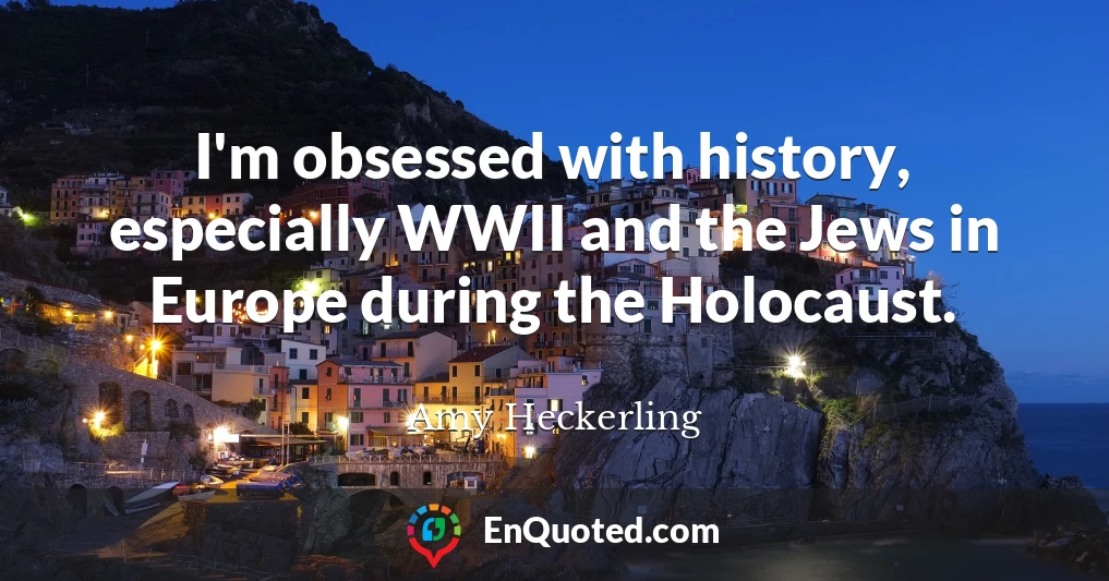 I'm obsessed with history, especially WWII and the Jews in Europe during the Holocaust.