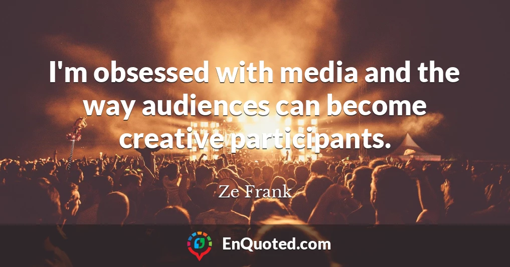 I'm obsessed with media and the way audiences can become creative participants.