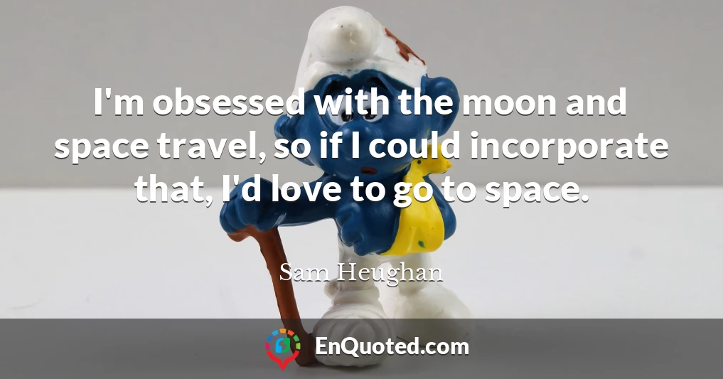 I'm obsessed with the moon and space travel, so if I could incorporate that, I'd love to go to space.